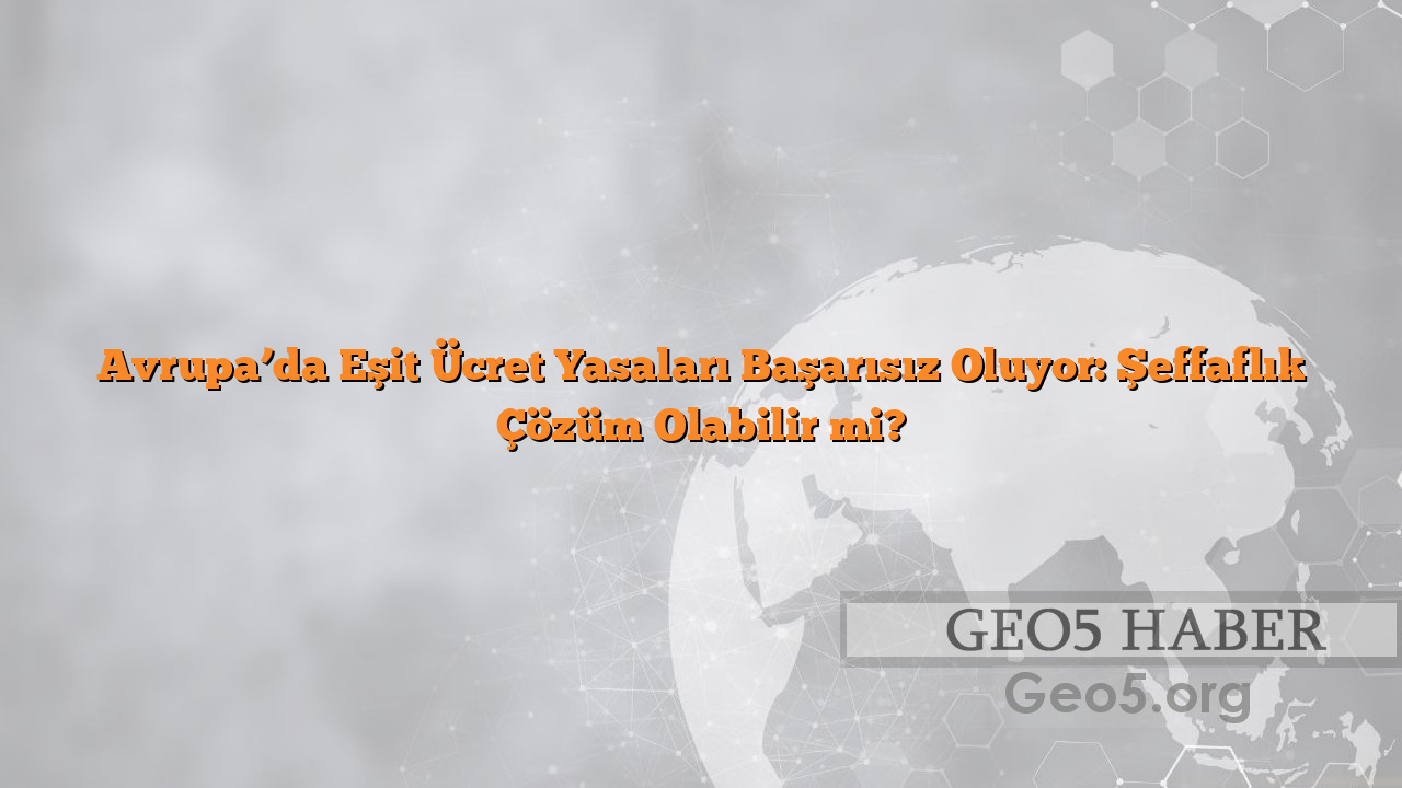 Avrupa’da Eşit Ücret Yasaları Başarısız Oluyor: Şeffaflık Çözüm Olabilir mi?