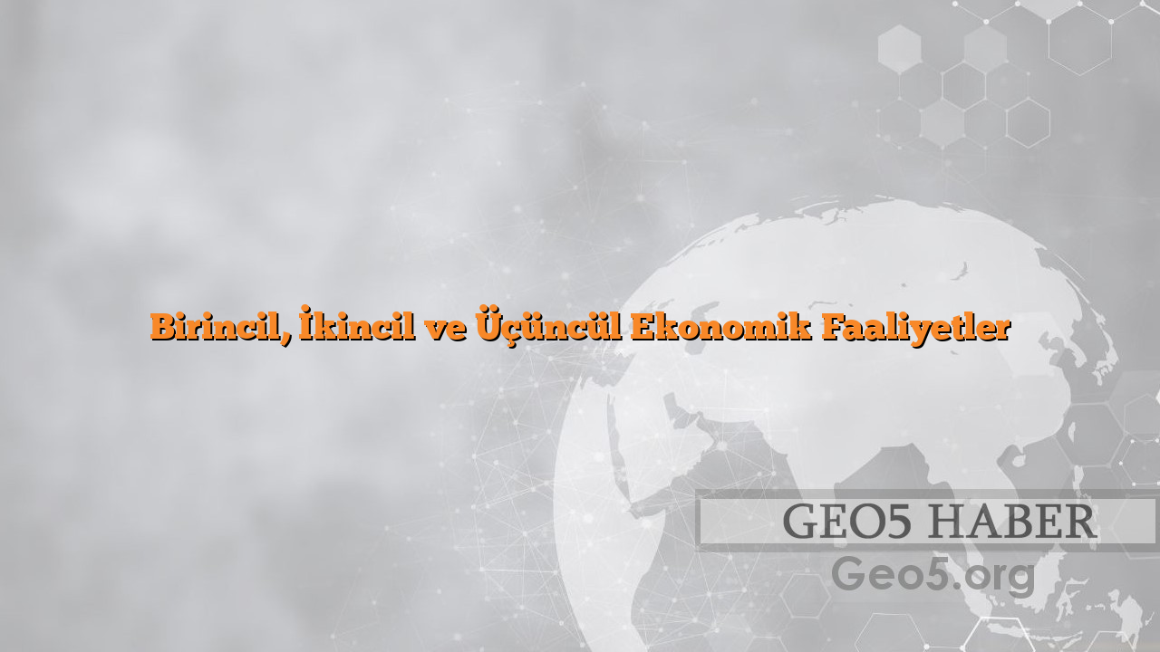 Birincil, İkincil ve Üçüncül Ekonomik Faaliyetler
