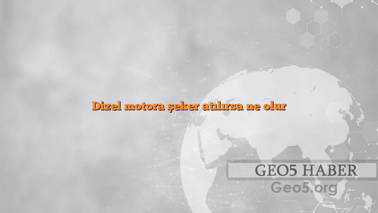 Dizel motora şeker atılırsa ne olur