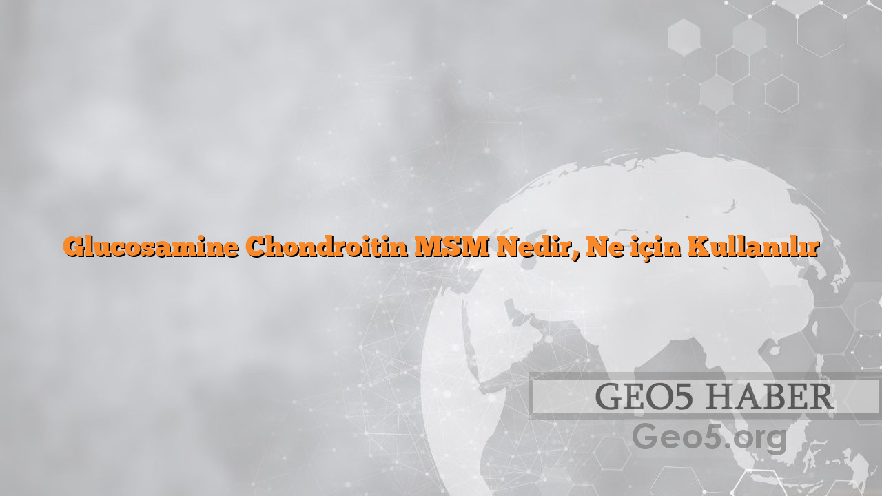 Glucosamine Chondroitin MSM Nedir, Ne için Kullanılır