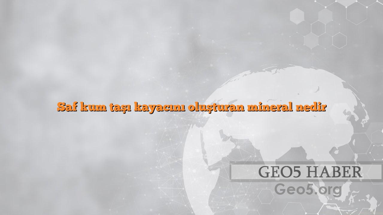 Saf kum taşı kayacını oluşturan mineral nedir