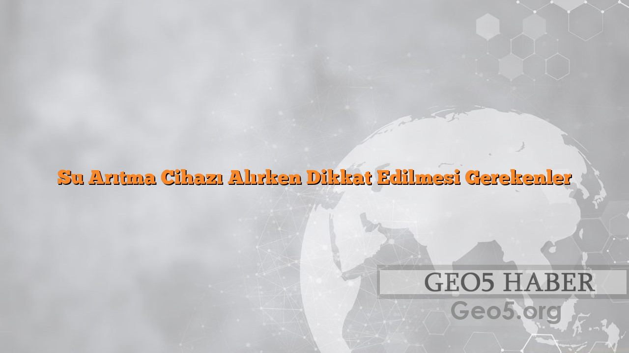 Su Arıtma Cihazı Alırken Dikkat Edilmesi Gerekenler