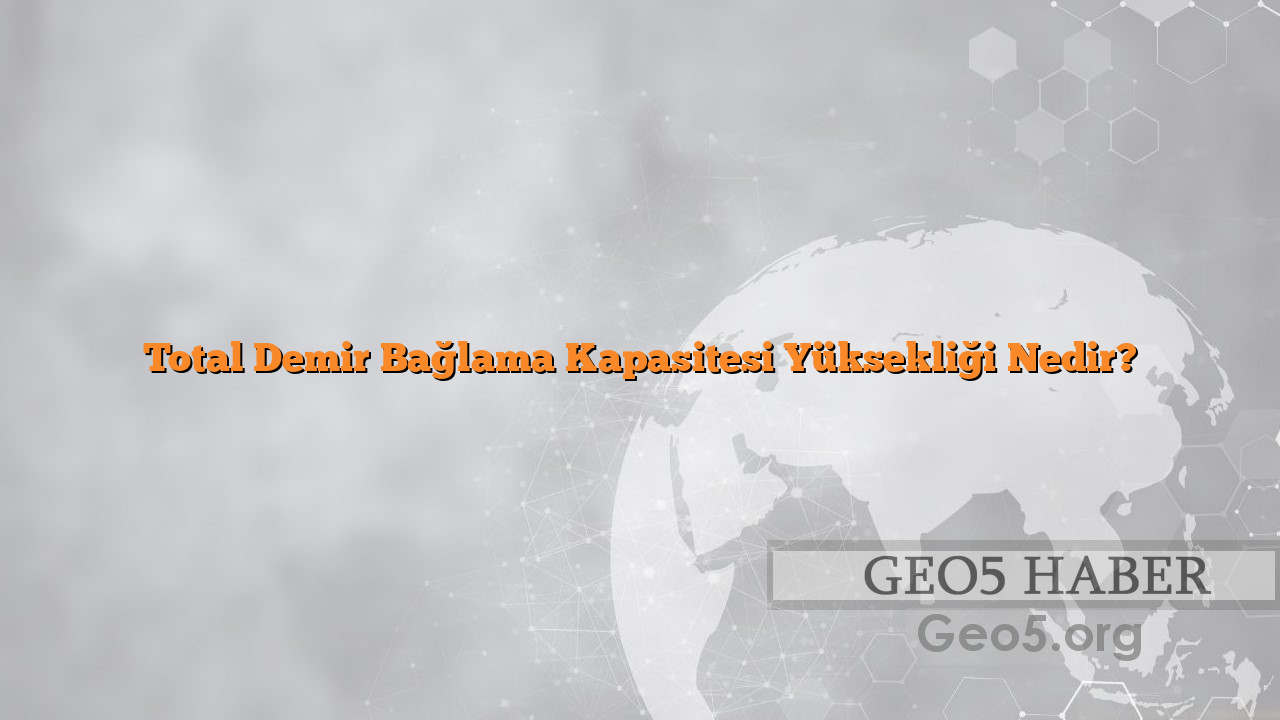 Total Demir Bağlama Kapasitesi Yüksekliği Nedir?